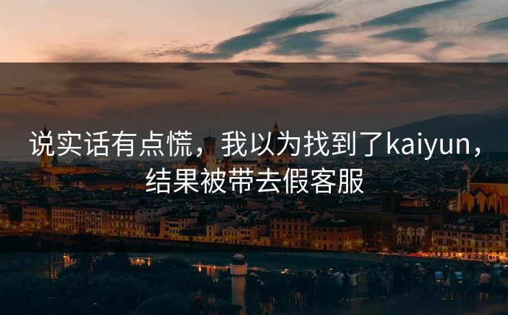说实话有点慌,我以为找到了kaiyun,结果被带去假客服 说实话有点慌,我以为找到了kaiyun,结果被带去假客服
