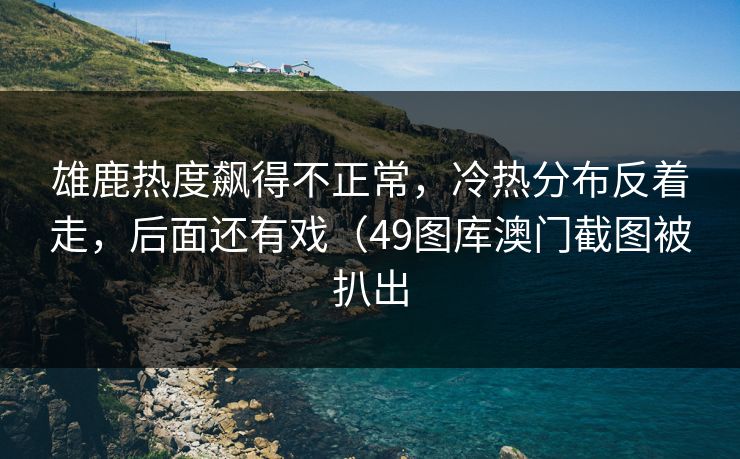雄鹿热度飙得不正常,冷热分布反着走,后面还有戏(49图库澳门截图被扒出 雄鹿热度飙得不正常,冷热分布反着走,后面还有戏(49图库澳门截图被扒出